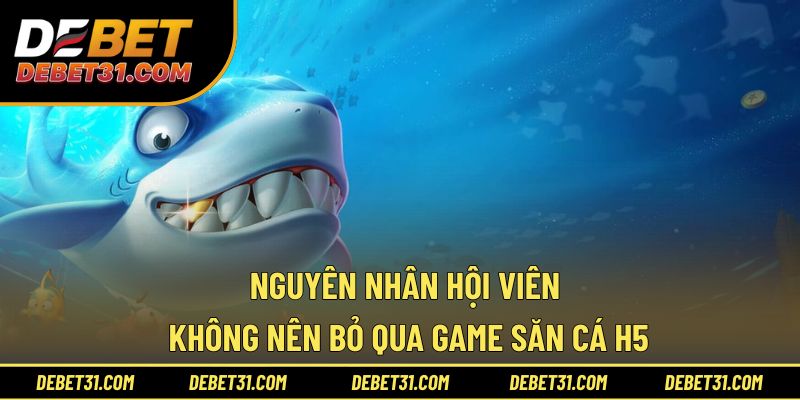 Nguyên nhân hội viên không nên bỏ qua game săn cá H5