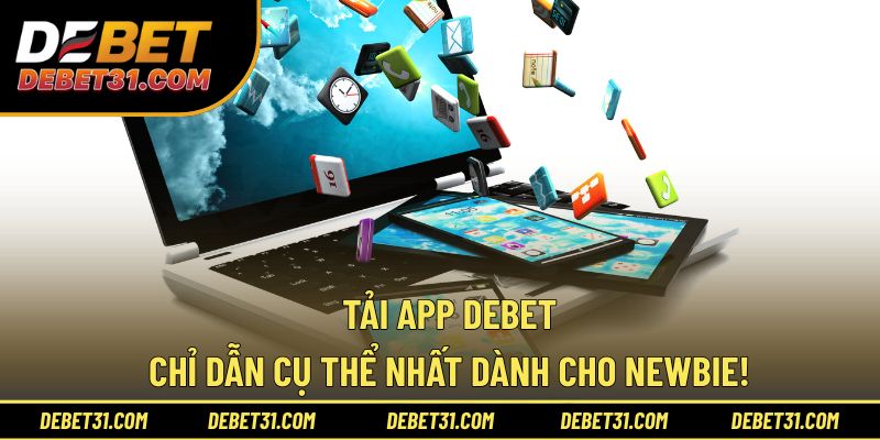 Tải App Debet - Chỉ Dẫn Cụ Thể Nhất Dành Cho Newbie