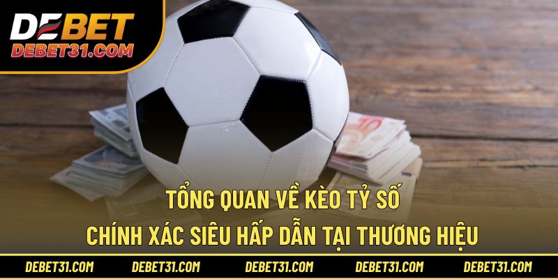 Tổng quan về kèo tỷ số chính xác siêu hấp dẫn