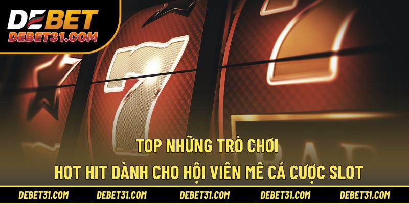 Top những trò chơi hot hit dành cho hội viên mê cá cược slot