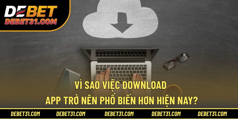 Vì sao việc download app trở nên phổ biến hơn ?